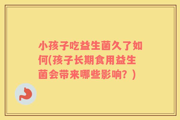小孩子吃益生菌久了如何(孩子长期食用益生菌会带来哪些影响？)