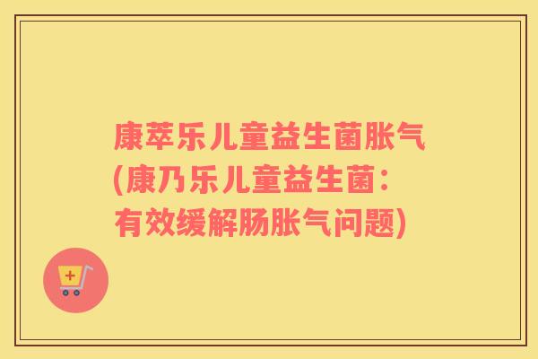康萃乐儿童益生菌胀气(康乃乐儿童益生菌：有效缓解肠胀气问题)