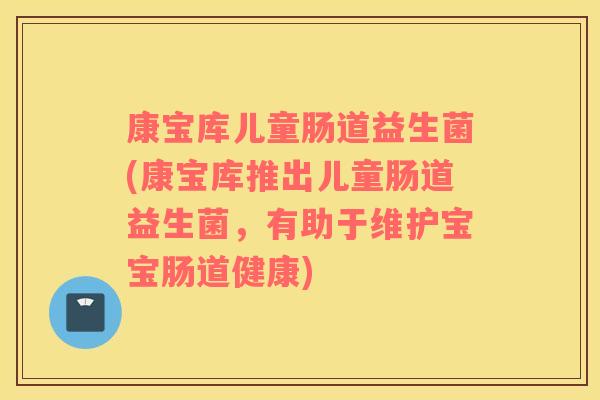 康宝库儿童肠道益生菌(康宝库推出儿童肠道益生菌，有助于维护宝宝肠道健康)