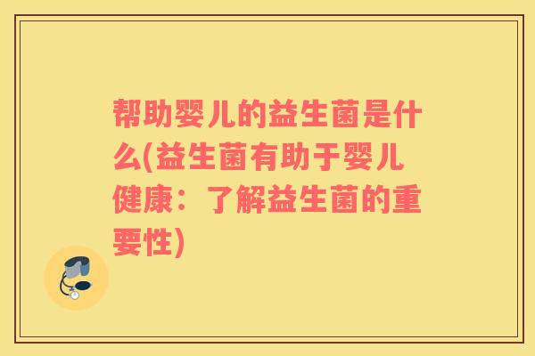 帮助婴儿的益生菌是什么(益生菌有助于婴儿健康：了解益生菌的重要性)