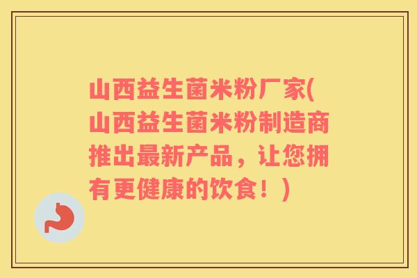山西益生菌米粉厂家(山西益生菌米粉制造商推出最新产品，让您拥有更健康的饮食！)