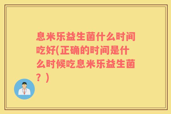 息米乐益生菌什么时间吃好(正确的时间是什么时候吃息米乐益生菌？)