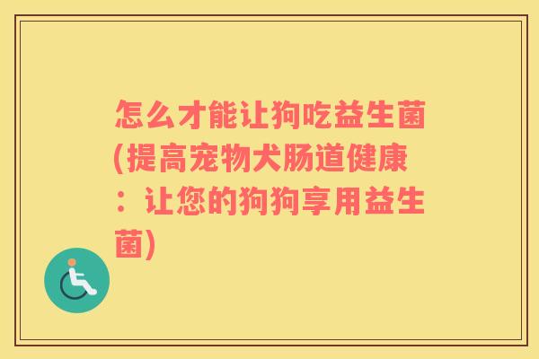 怎么才能让狗吃益生菌(提高宠物犬肠道健康：让您的狗狗享用益生菌)