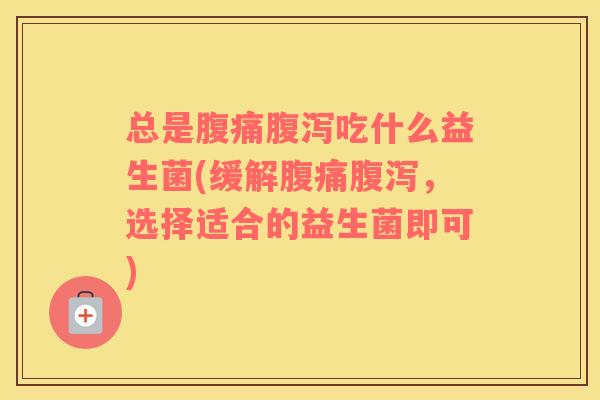 总是吃什么益生菌(缓解,选择适合的益生菌即可) 总是吃什么益生菌(缓解,选择适合的益生菌即可)
