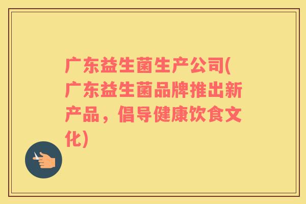 广东益生菌生产公司(广东益生菌品牌推出新产品，倡导健康饮食文化)