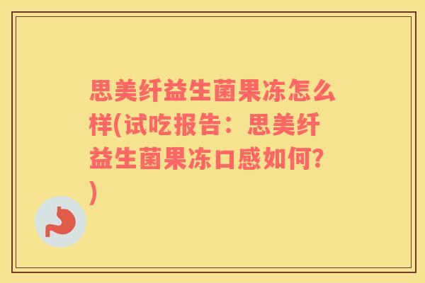 思美纤益生菌果冻怎么样(试吃报告：思美纤益生菌果冻口感如何？)