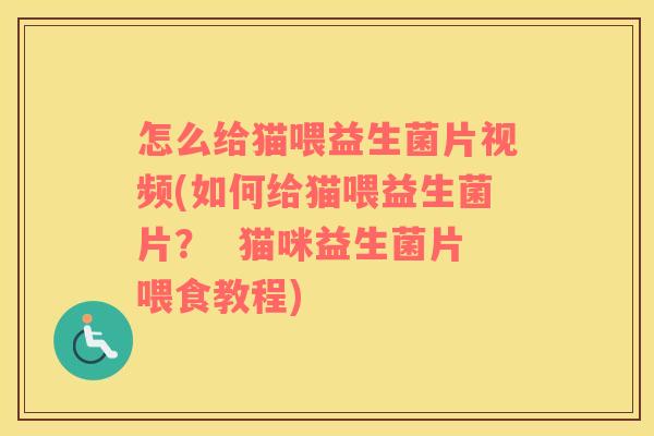 怎么给猫喂益生菌片视频(如何给猫喂益生菌片？  猫咪益生菌片喂食教程)