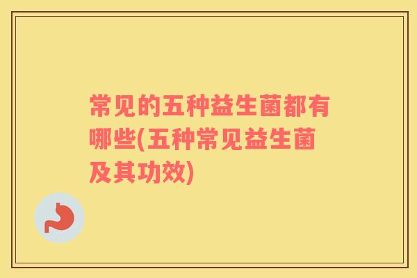 常见的五种益生菌都有哪些(五种常见益生菌及其功效)
