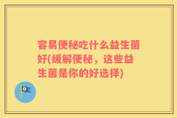 容易便秘吃什么益生菌好(缓解便秘，这些益生菌是你的好选择)