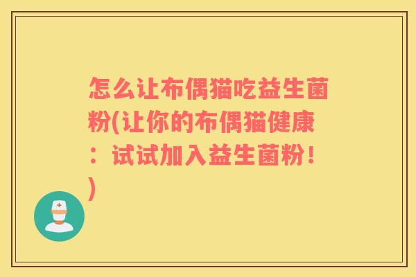 怎么让布偶猫吃益生菌粉(让你的布偶猫健康：试试加入益生菌粉！)