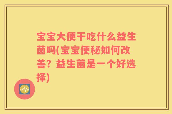 宝宝大便干吃什么益生菌吗(宝宝便秘如何改善？益生菌是一个好选择)
