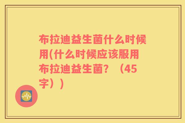 布拉迪益生菌什么时候用(什么时候应该服用布拉迪益生菌？（45字）)