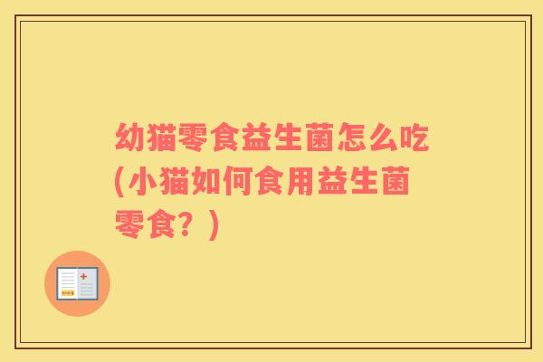 幼猫零食益生菌怎么吃(小猫如何食用益生菌零食？)