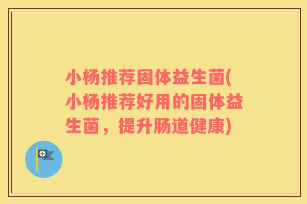 小杨推荐固体益生菌(小杨推荐好用的固体益生菌，提升肠道健康)