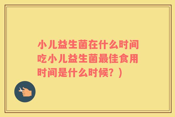 小儿益生菌在什么时间吃小儿益生菌最佳食用时间是什么时候？)