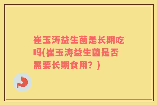 崔玉涛益生菌是长期吃吗(崔玉涛益生菌是否需要长期食用？)