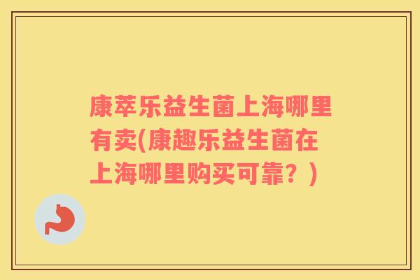 康萃乐益生菌上海哪里有卖(康趣乐益生菌在上海哪里购买可靠？)