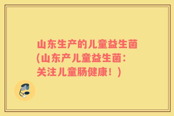 山东生产的儿童益生菌(山东产儿童益生菌：关注儿童肠健康！)