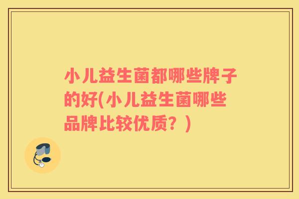 小儿益生菌都哪些牌子的好(小儿益生菌哪些品牌比较优质？)