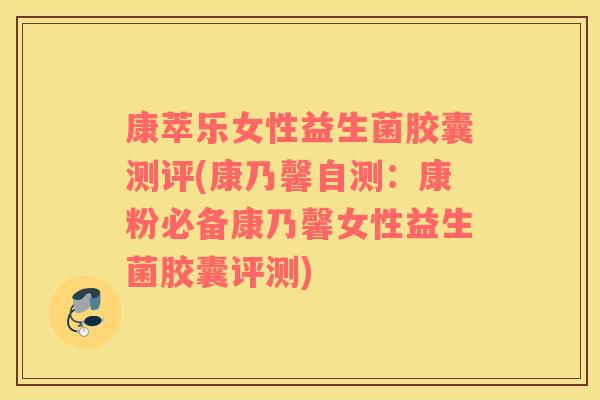 康萃乐女性益生菌胶囊测评(康乃馨自测:康粉必备康乃馨女性益生菌胶囊评测) 康萃乐女性益生菌胶囊测评(康乃馨自测:康粉必备康乃馨女性益生菌胶囊评测)