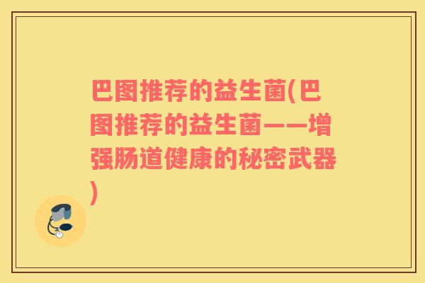 巴图推荐的益生菌(巴图推荐的益生菌——增强肠道健康的秘密武器)