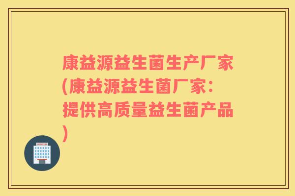 康益源益生菌生产厂家(康益源益生菌厂家：提供高质量益生菌产品)