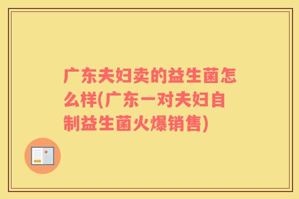 广东夫妇卖的益生菌怎么样(广东一对夫妇自制益生菌火爆销售)