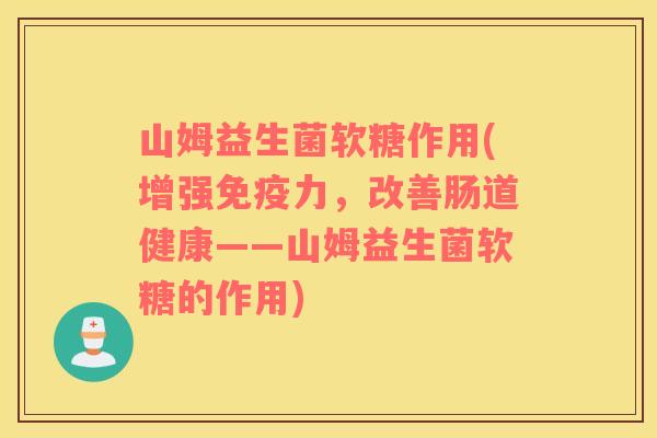 山姆益生菌软糖作用(增强免疫力，改善肠道健康——山姆益生菌软糖的作用)