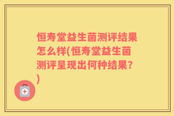 恒寿堂益生菌测评结果怎么样(恒寿堂益生菌测评呈现出何种结果？)