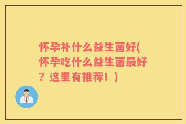 怀孕补什么益生菌好(怀孕吃什么益生菌最好？这里有推荐！)