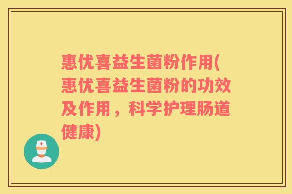 惠优喜益生菌粉作用(惠优喜益生菌粉的功效及作用，科学护理肠道健康)