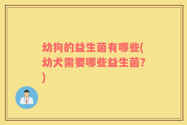 幼狗的益生菌有哪些(幼犬需要哪些益生菌？)