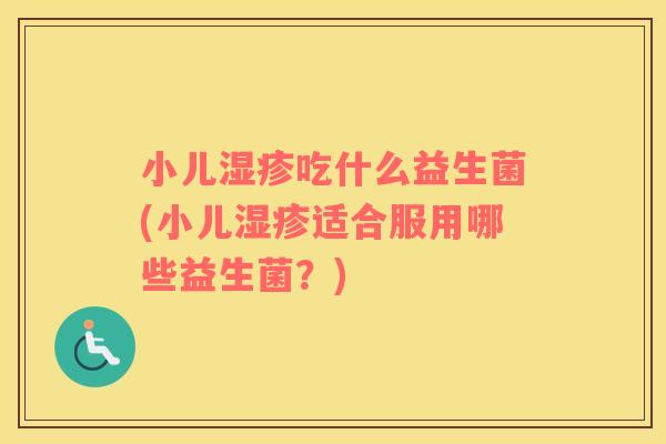 小儿湿疹吃什么益生菌(小儿湿疹适合服用哪些益生菌？)