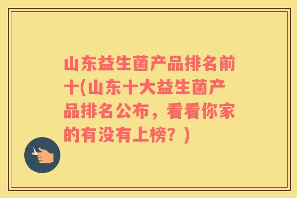 山东益生菌产品排名前十(山东十大益生菌产品排名公布，看看你家的有没有上榜？)