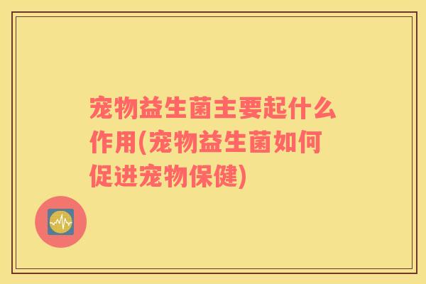 宠物益生菌主要起什么作用(宠物益生菌如何促进宠物保健)