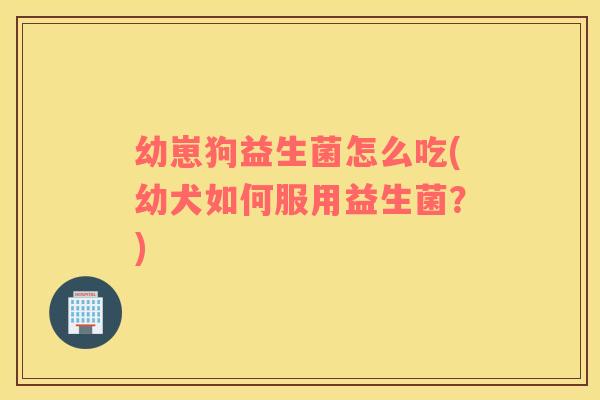 幼崽狗益生菌怎么吃(幼犬如何服用益生菌？)