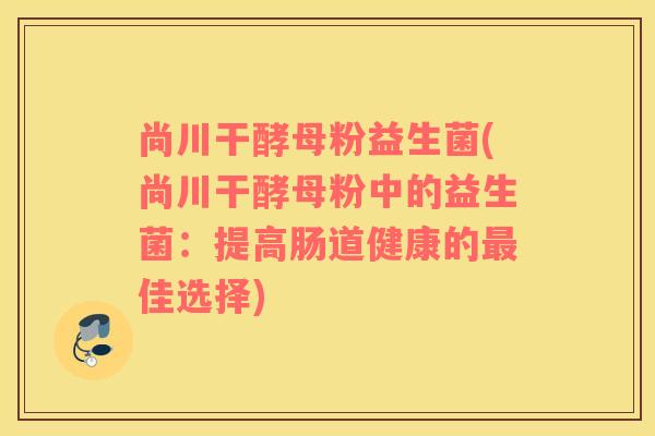 尚川干酵母粉益生菌(尚川干酵母粉中的益生菌：提高肠道健康的佳选择)