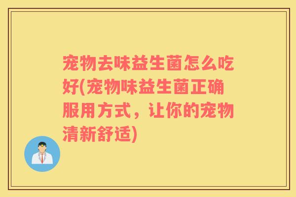宠物去味益生菌怎么吃好(宠物味益生菌正确服用方式，让你的宠物清新舒适)