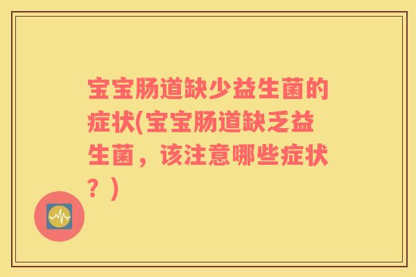 宝宝肠道缺少益生菌的症状(宝宝肠道缺乏益生菌，该注意哪些症状？)