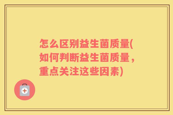 怎么区别益生菌质量(如何判断益生菌质量，重点关注这些因素)