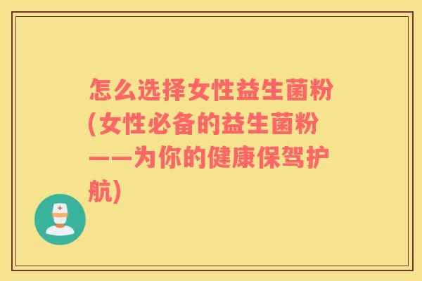 怎么选择女性益生菌粉(女性必备的益生菌粉——为你的健康保驾护航)