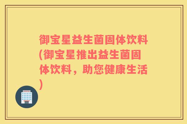 御宝星益生菌固体饮料(御宝星推出益生菌固体饮料，助您健康生活)