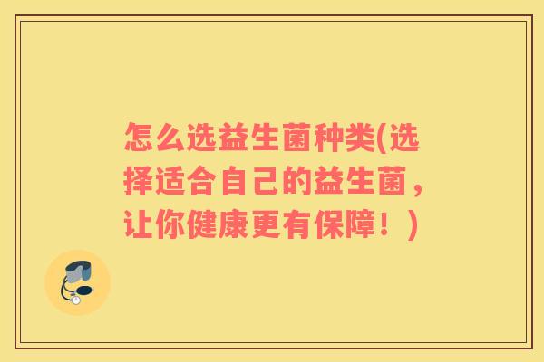 怎么选益生菌种类(选择适合自己的益生菌，让你健康更有保障！)