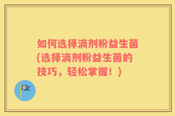 如何选择滴剂粉益生菌(选择滴剂粉益生菌的技巧，轻松掌握！)