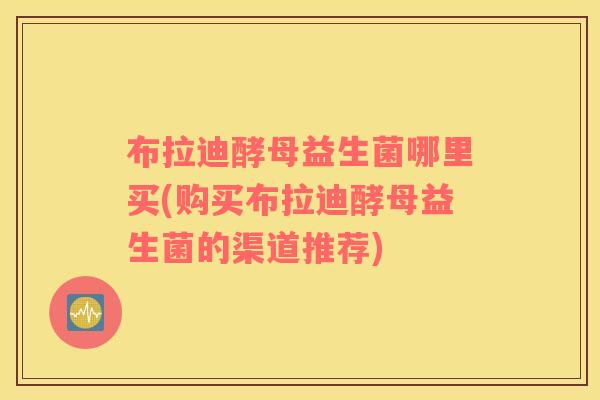 布拉迪酵母益生菌哪里买(购买布拉迪酵母益生菌的渠道推荐)