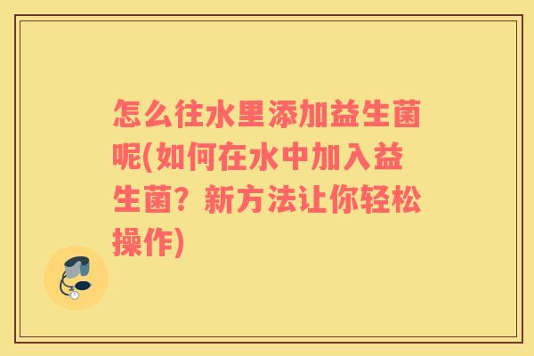 怎么往水里添加益生菌呢(如何在水中加入益生菌？新方法让你轻松操作)