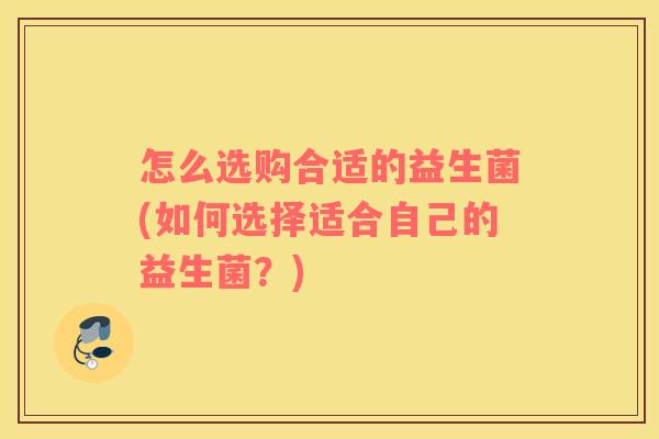 怎么选购合适的益生菌(如何选择适合自己的益生菌？)