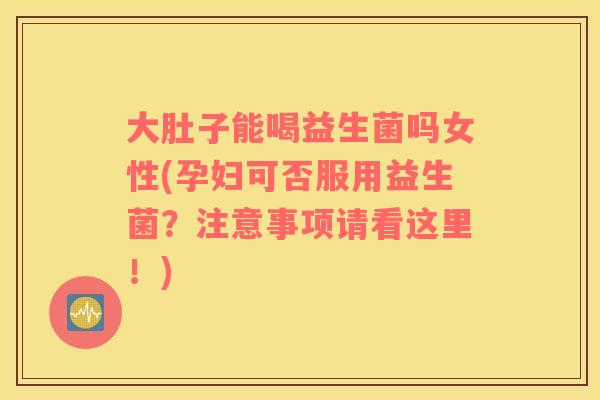 大肚子能喝益生菌吗女性(孕妇可否服用益生菌？注意事项请看这里！)