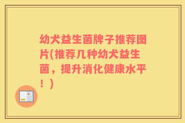 幼犬益生菌牌子推荐图片(推荐几种幼犬益生菌，提升消化健康水平！)