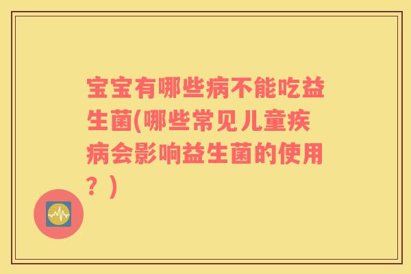 宝宝有哪些病不能吃益生菌(哪些常见儿童疾病会影响益生菌的使用？)